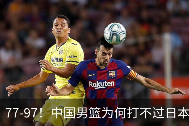 77-97！中国男篮为何打不过日本队？崔永熙毫不避讳说出原因，说得很实在
